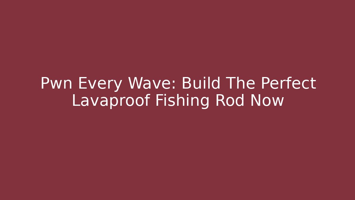 Pwn Every Wave: Build The Perfect Lavaproof Fishing Rod Now