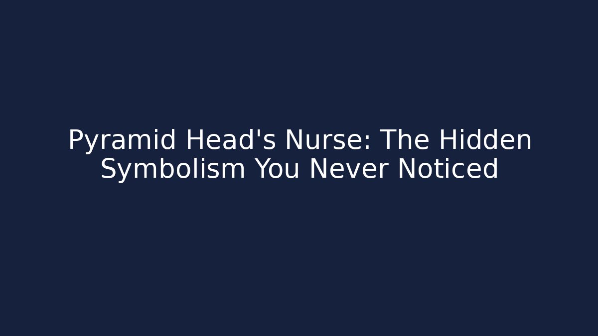 Pyramid Head's Nurse: The Hidden Symbolism You Never Noticed