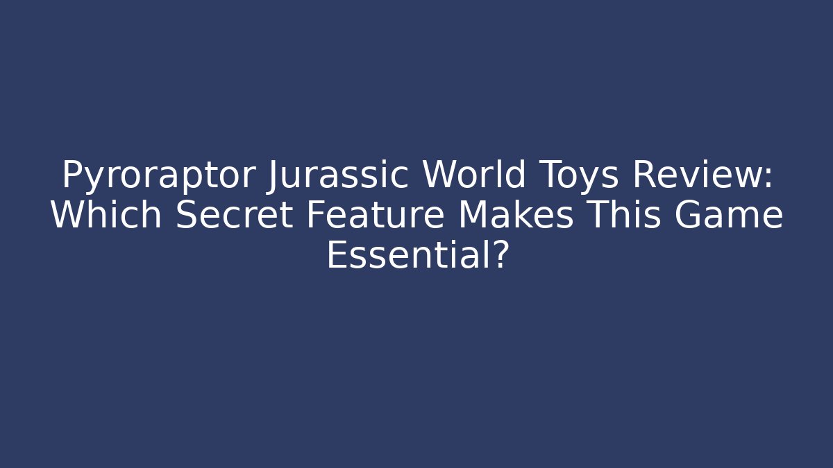 Pyroraptor Jurassic World Toys Review: Which Secret Feature Makes This Game Essential?