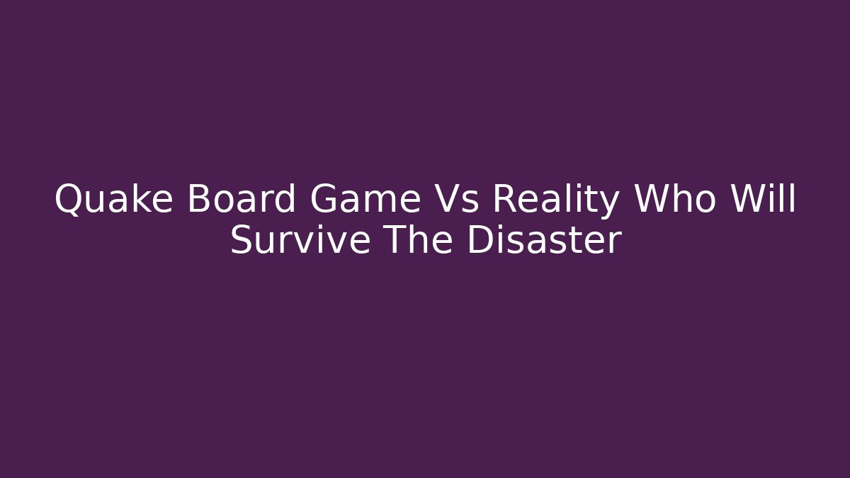 Quake Board Game Vs Reality Who Will Survive The Disaster