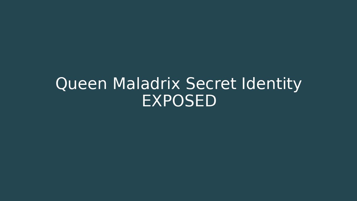 Queen Maladrix Secret Identity EXPOSED