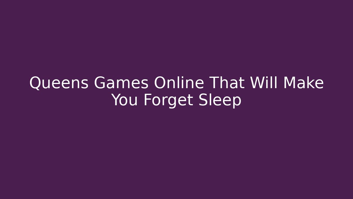 Queens Games Online That Will Make You Forget Sleep - Create More Assets