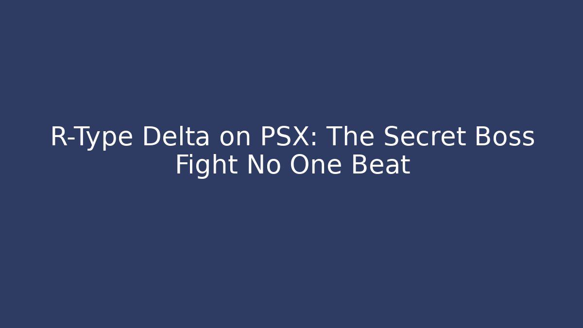 R-Type Delta on PSX: The Secret Boss Fight No One Beat