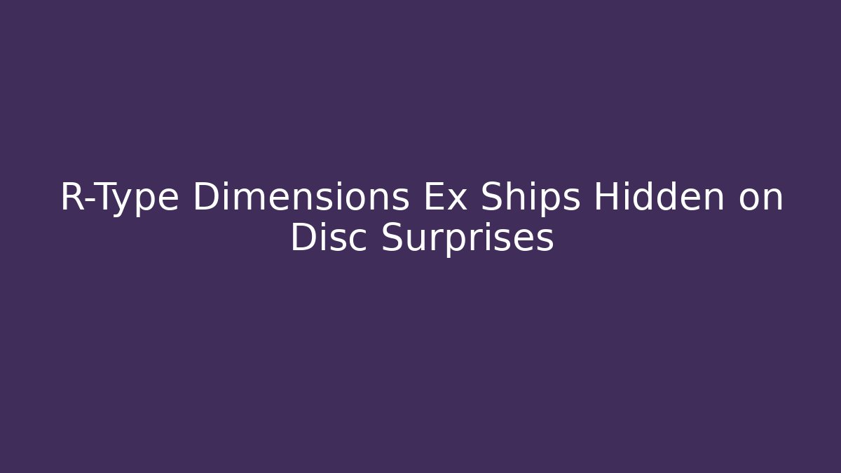 R-Type Dimensions Ex Ships Hidden on Disc Surprises