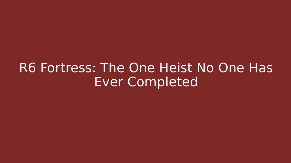 R6 Fortress: The One Heist No One Has Ever Completed