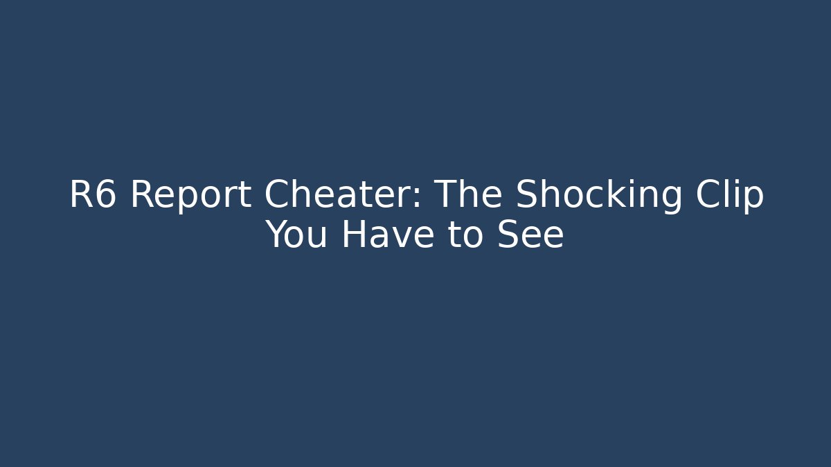 R6 Report Cheater: The Shocking Clip You Have to See