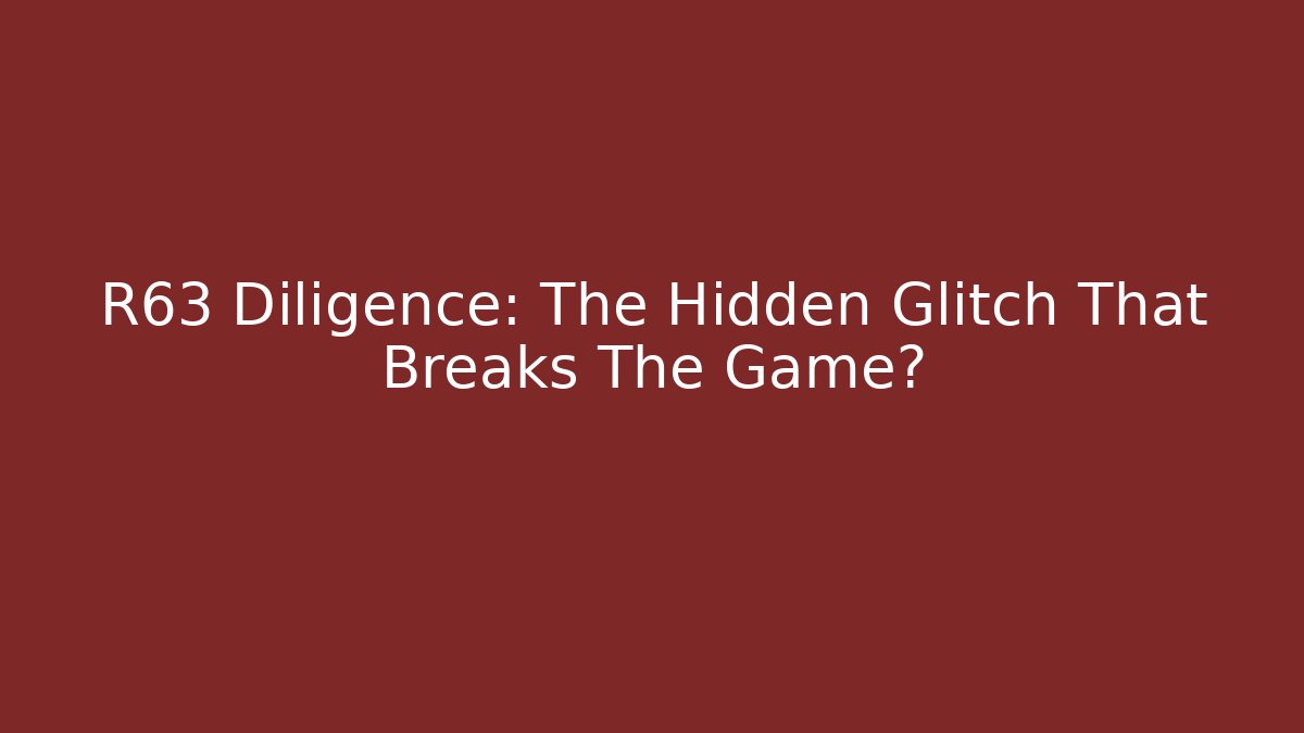 R63 Diligence: The Hidden Glitch That Breaks The Game?