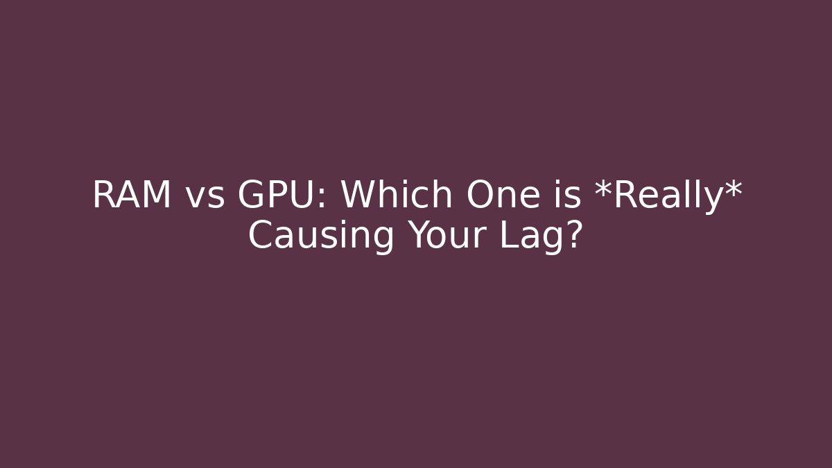 RAM vs GPU: Which One is *Really* Causing Your Lag?