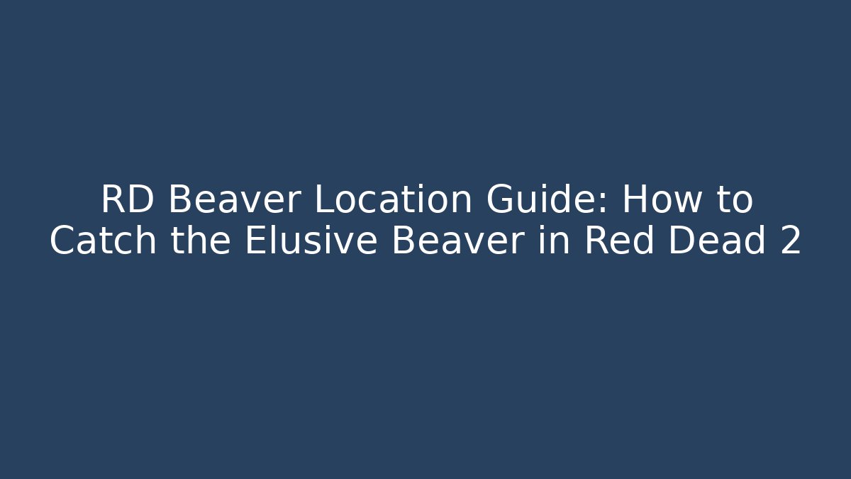 RD Beaver Location Guide: How to Catch the Elusive Beaver in Red Dead 2