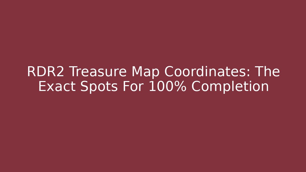 RDR2 Treasure Map Coordinates: The Exact Spots For 100% Completion - Create More Assets