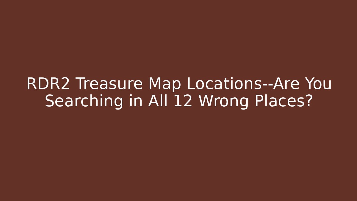 RDR2 Treasure Map Locations—Are You Searching in All 12 Wrong Places?