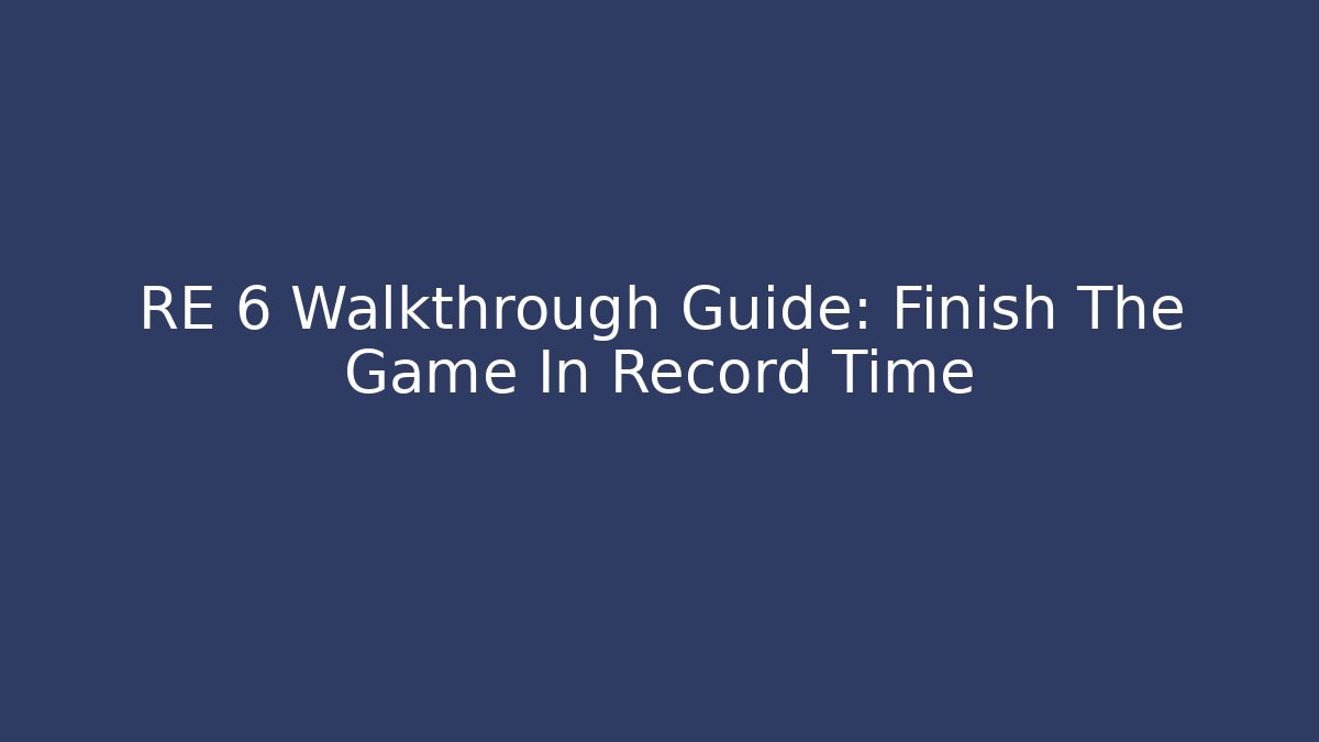 RE 6 Walkthrough Guide: Finish The Game In Record Time