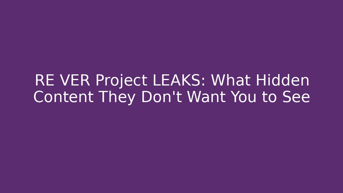 RE VER Project LEAKS: What Hidden Content They Don’t Want You to See