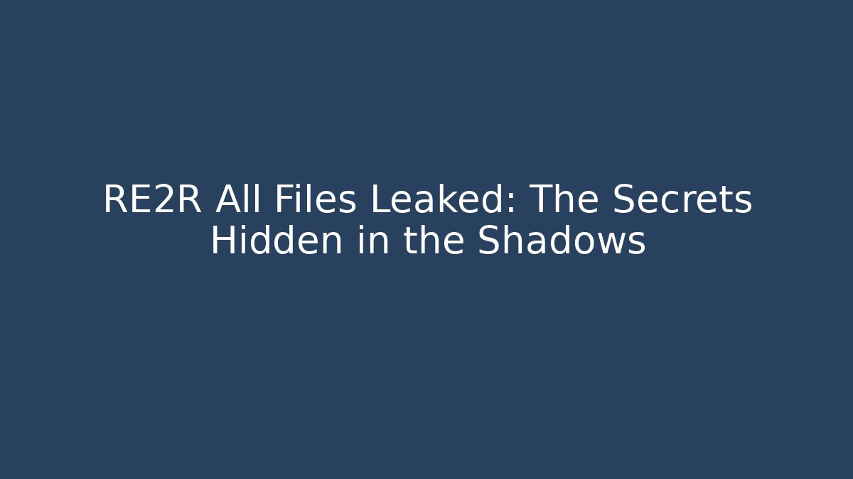 RE2R All Files Leaked: The Secrets Hidden in the Shadows
