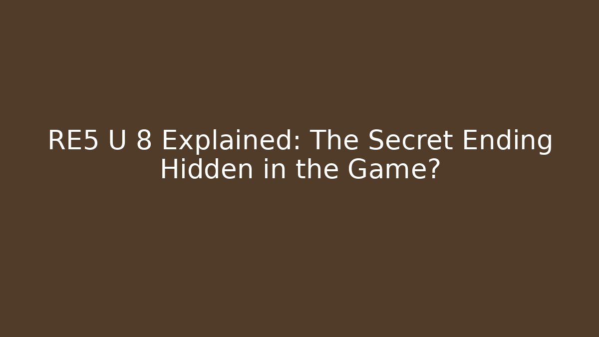RE5 U 8 Explained: The Secret Ending Hidden in the Game?