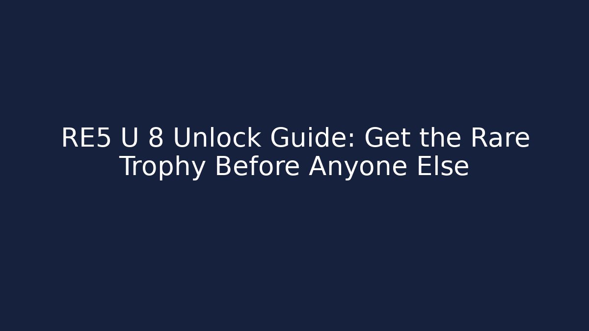 RE5 U 8 Unlock Guide: Get the Rare Trophy Before Anyone Else