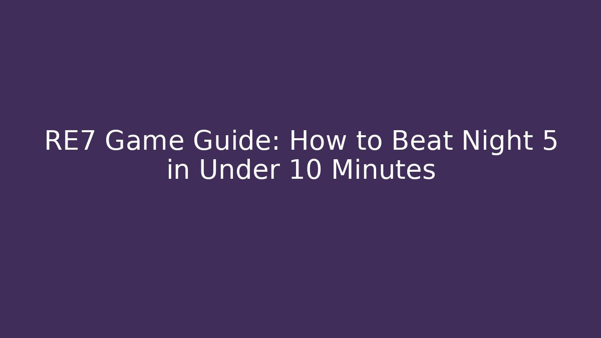 RE7 Game Guide: How to Beat Night 5 in Under 10 Minutes