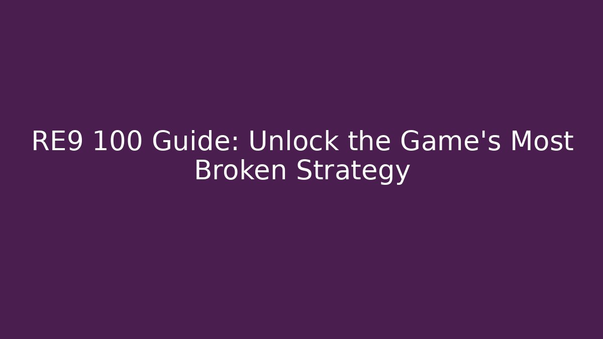RE9 100 Guide: Unlock the Game's Most Broken Strategy