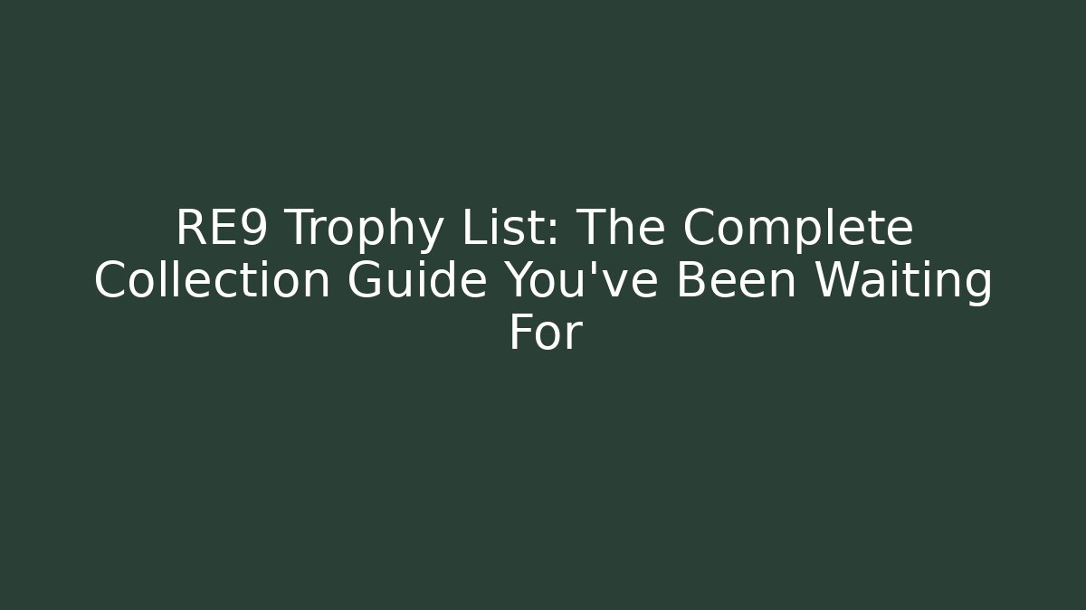 RE9 Trophy List: The Complete Collection Guide You’ve Been Waiting For