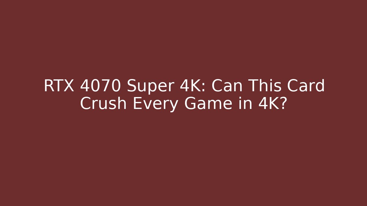 RTX 4070 Super 4K: Can This Card Crush Every Game in 4K?