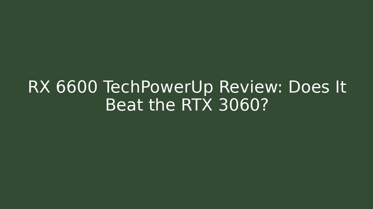 RX 6600 TechPowerUp Review: Does It Beat the RTX 3060?