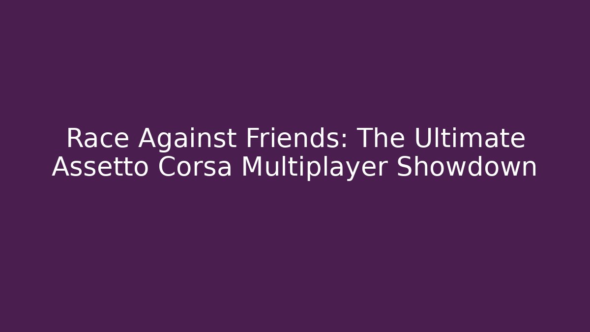 Race Against Friends: The Ultimate Assetto Corsa Multiplayer Showdown