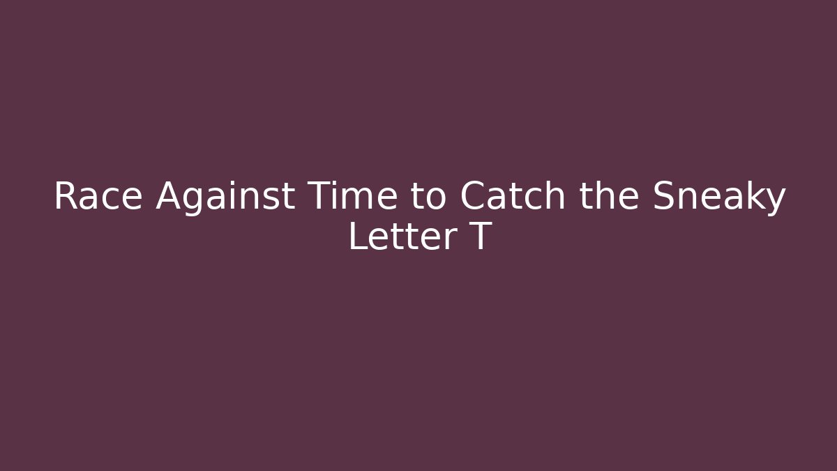 Race Against Time to Catch the Sneaky Letter T