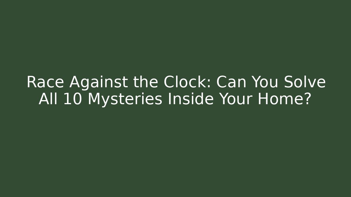 Race Against the Clock: Can You Solve All 10 Mysteries Inside Your Home?