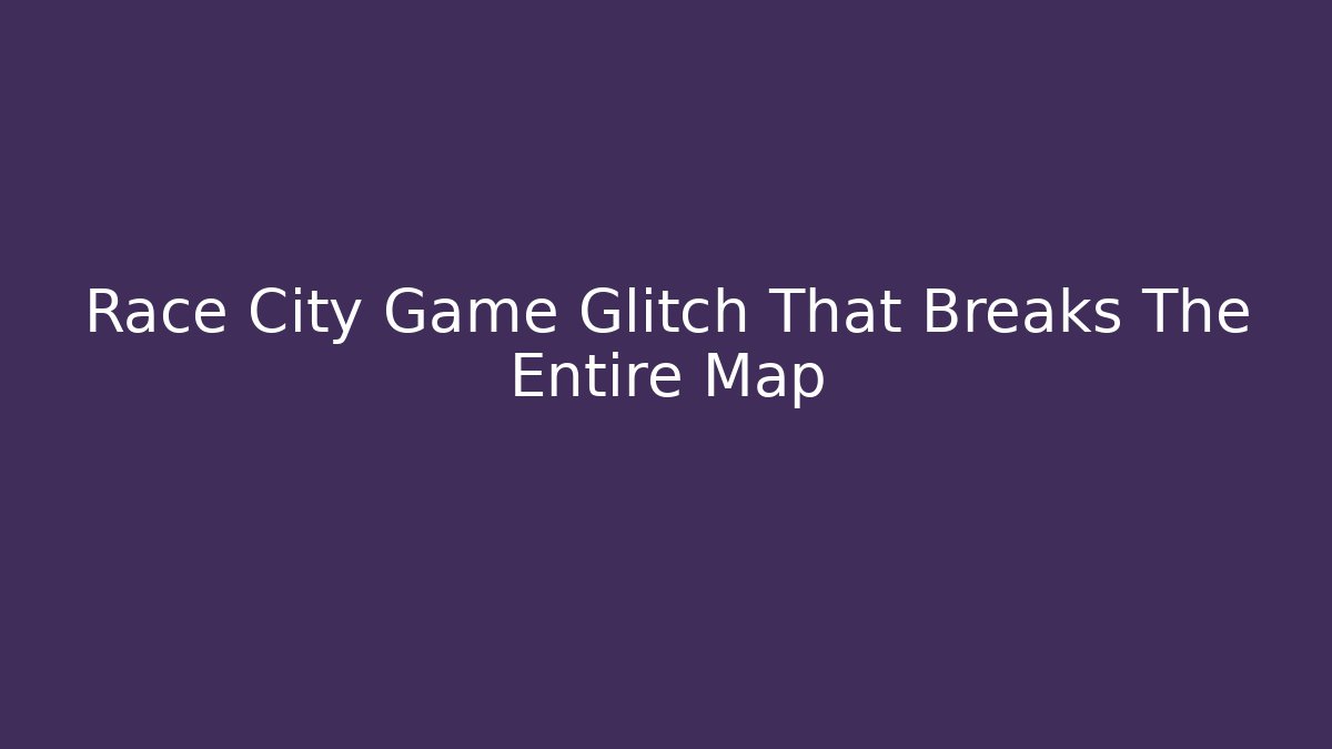 Race City Game Glitch That Breaks The Entire Map
