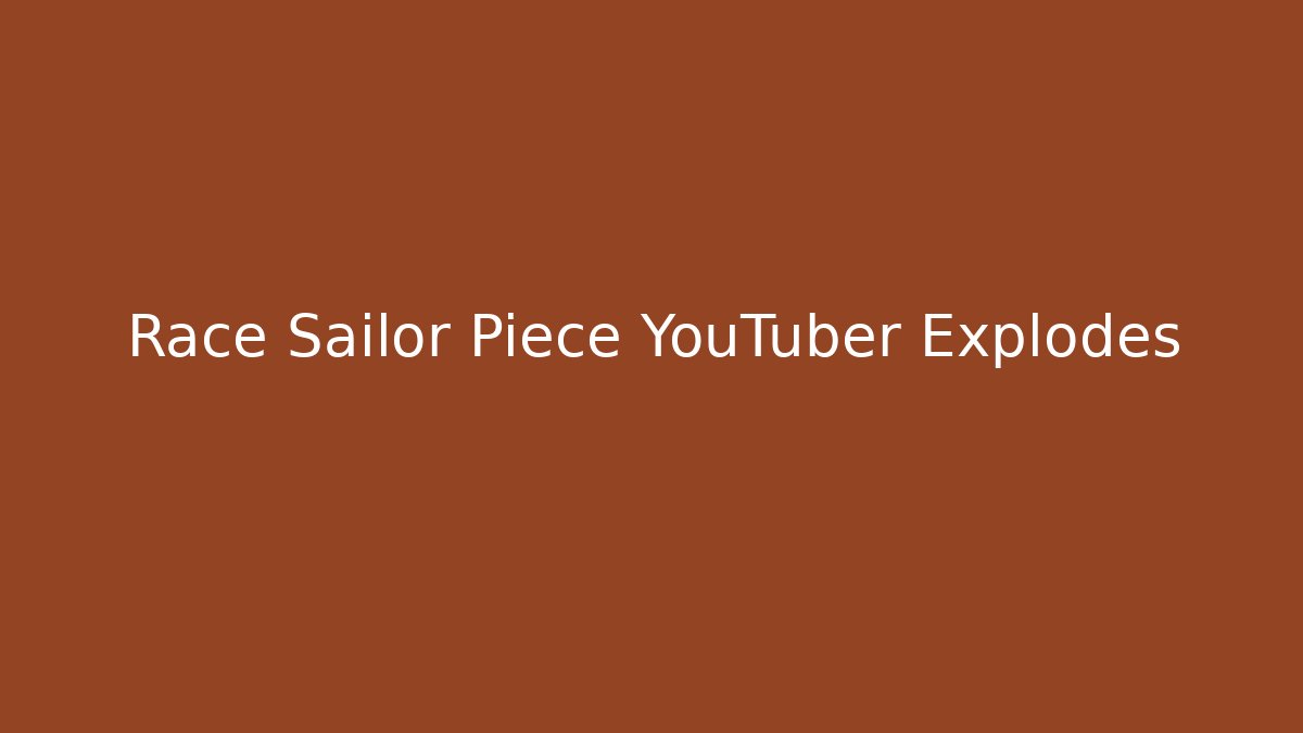 Race Sailor Piece YouTuber Explodes - Create More Assets