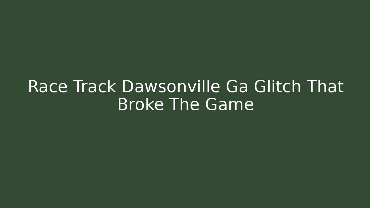 Race Track Dawsonville Ga Glitch That Broke The Game