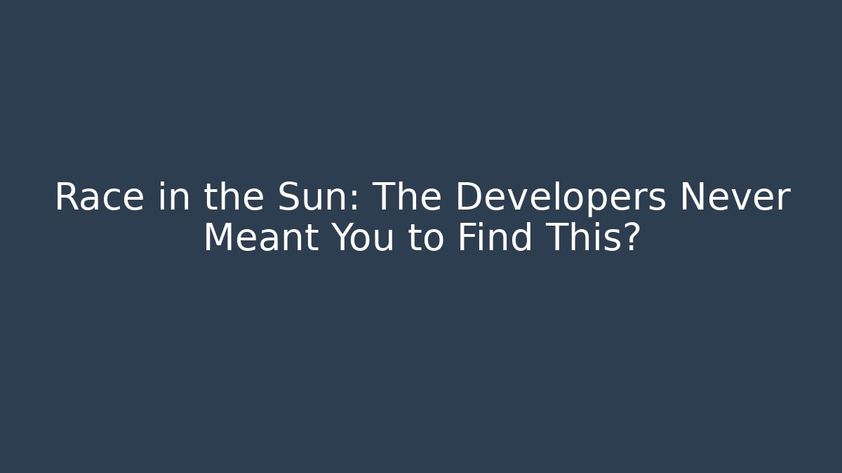 Race in the Sun: The Developers Never Meant You to Find This?