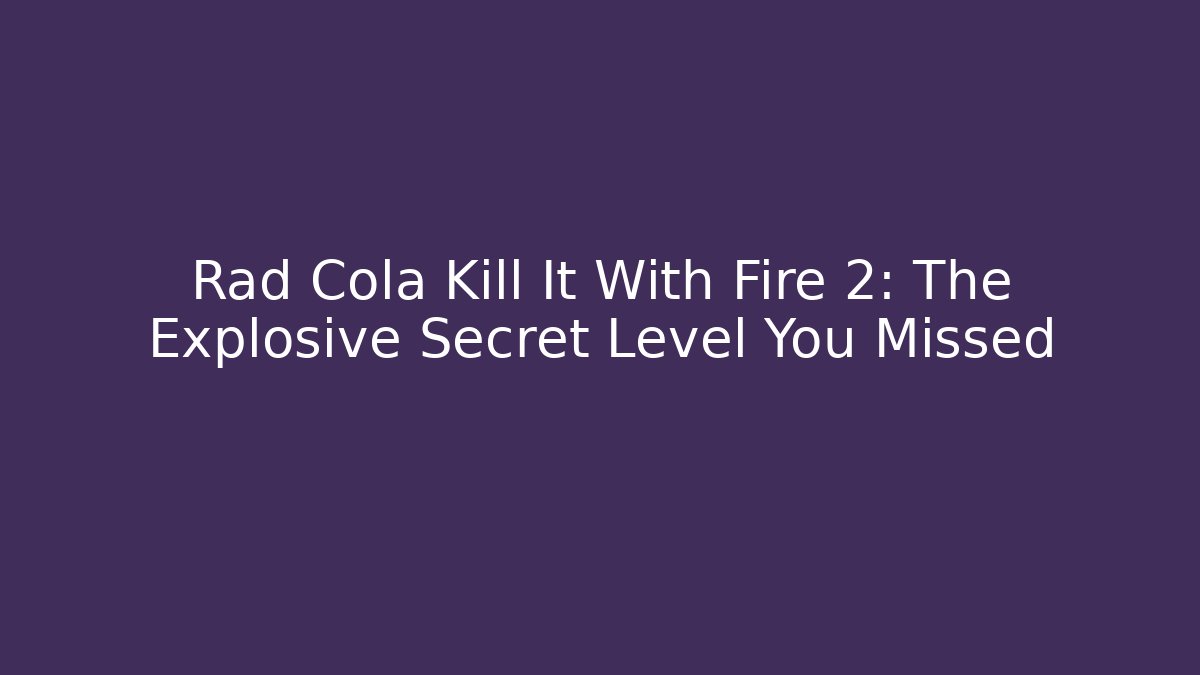 Rad Cola Kill It With Fire 2: The Explosive Secret Level You Missed - Create More Assets