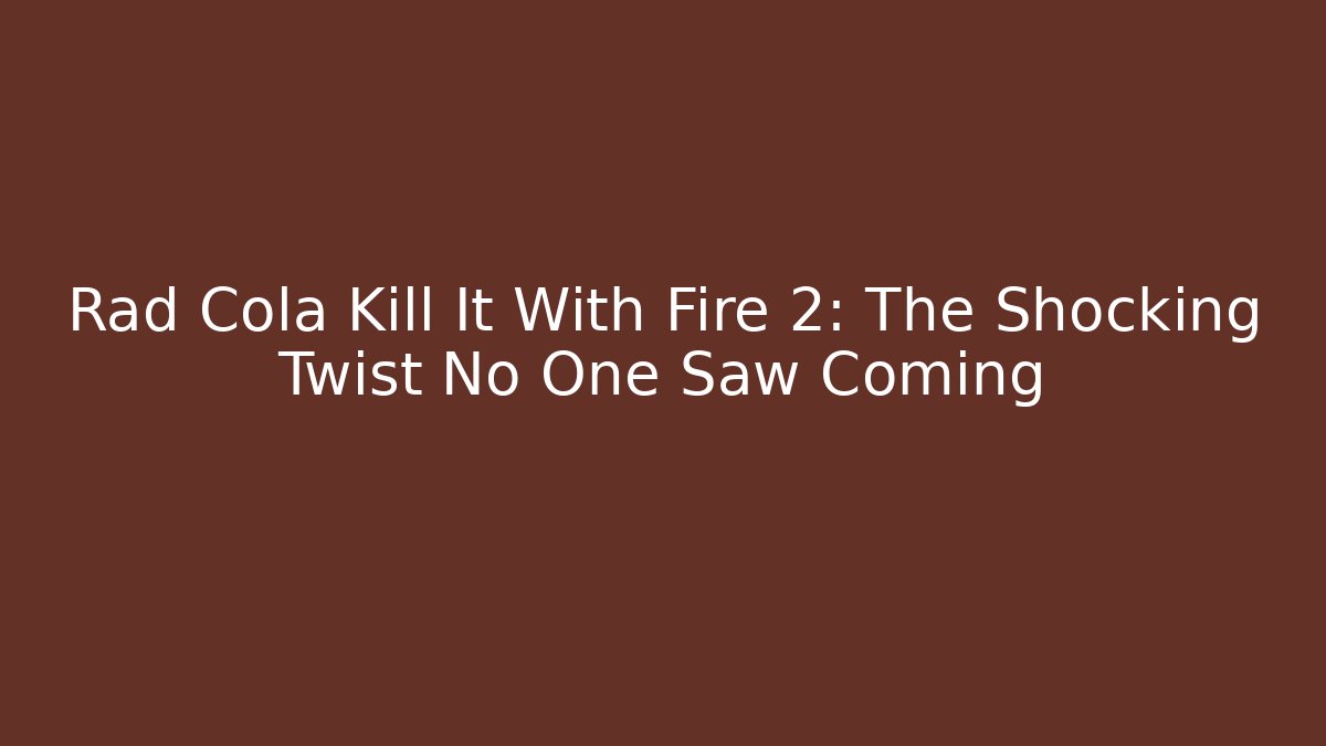 Rad Cola Kill It With Fire 2: The Shocking Twist No One Saw Coming