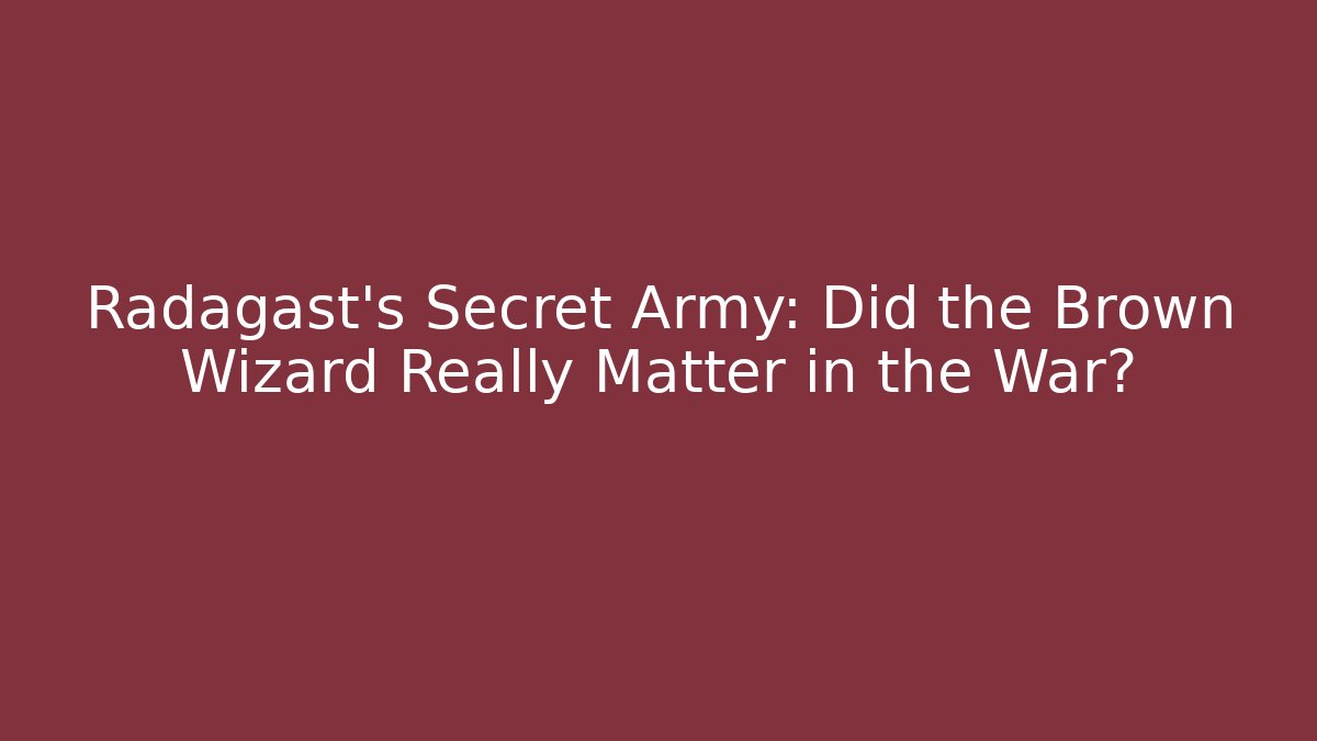 Radagast’s Secret Army: Did the Brown Wizard Really Matter in the War?
