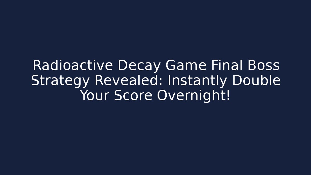 Radioactive Decay Game Final Boss Strategy Revealed: Instantly Double Your Score Overnight!