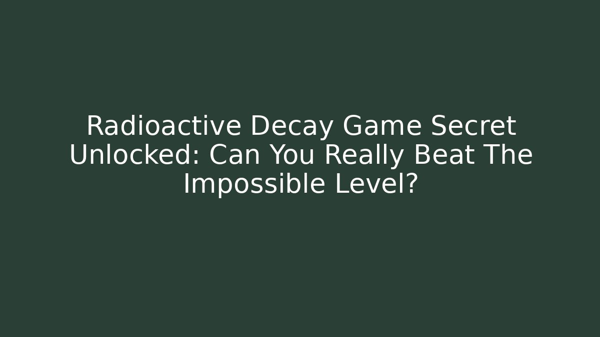 Radioactive Decay Game Secret Unlocked: Can You Really Beat The Impossible Level?