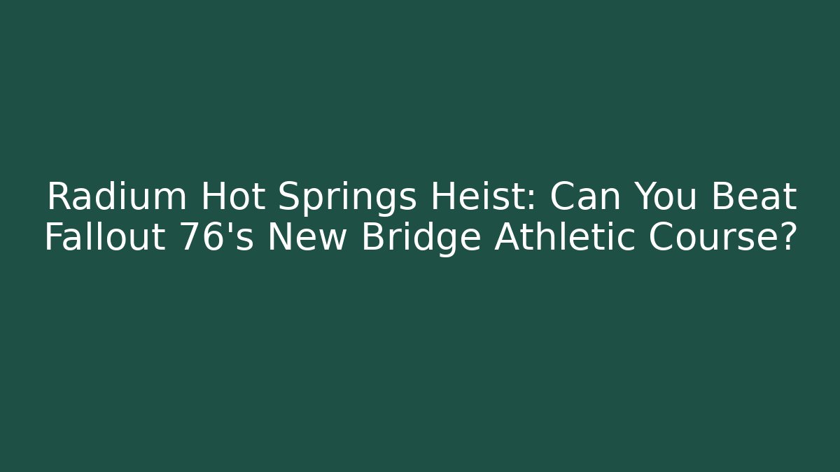 Radium Hot Springs Heist: Can You Beat Fallout 76's New Bridge Athletic Course?