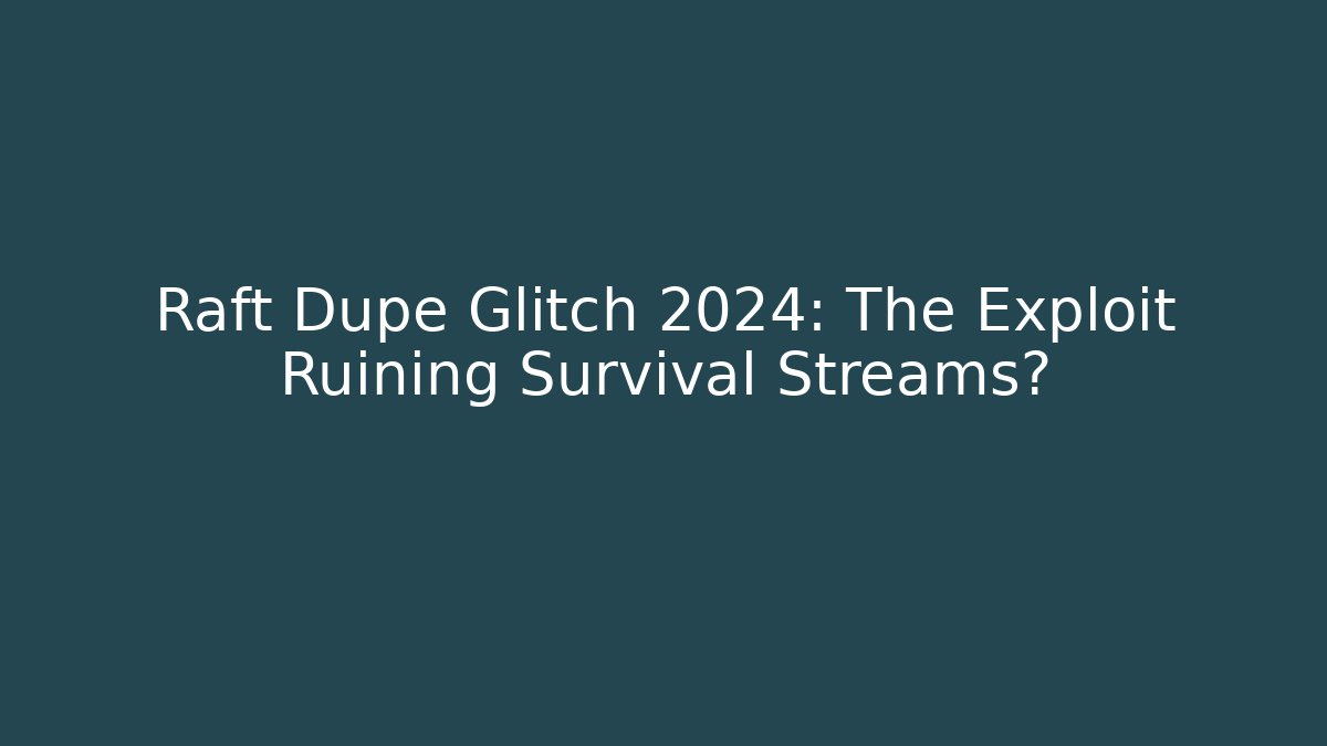 Raft Dupe Glitch 2024: The Exploit Ruining Survival Streams?