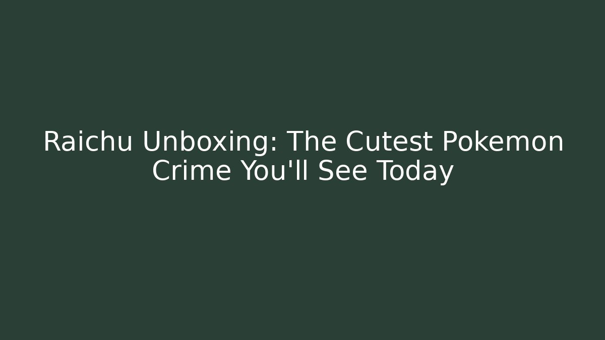 Raichu Unboxing: The Cutest Pokémon Crime You'll See Today