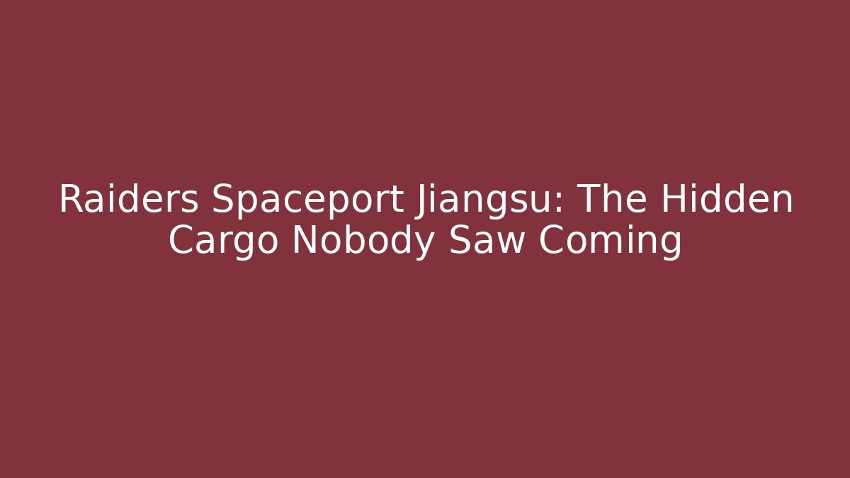 Raiders Spaceport Jiangsu: The Hidden Cargo Nobody Saw Coming