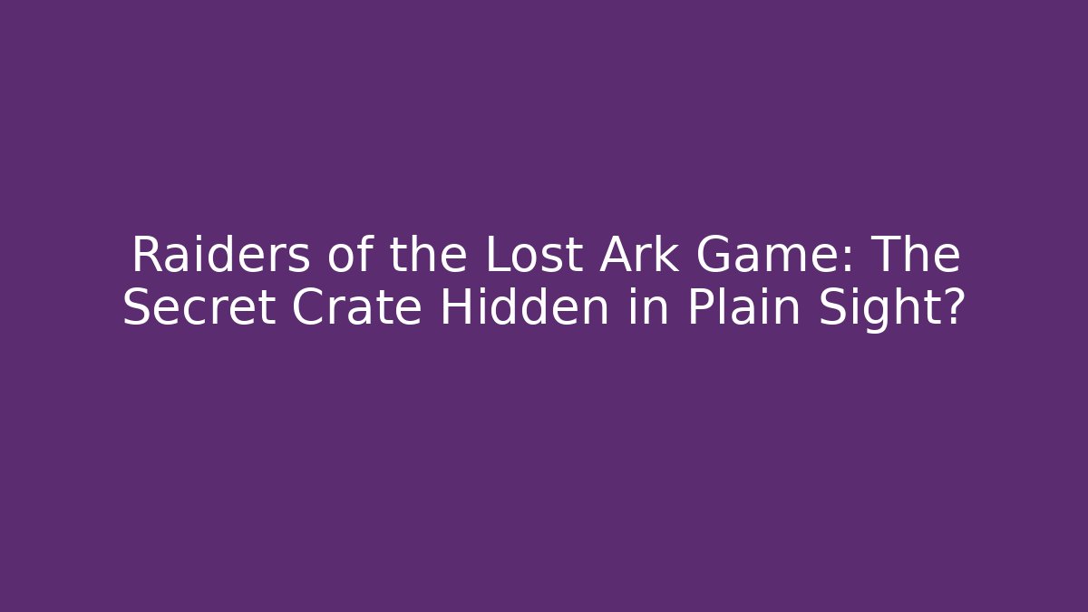 Raiders of the Lost Ark Game: The Secret Crate Hidden in Plain Sight?