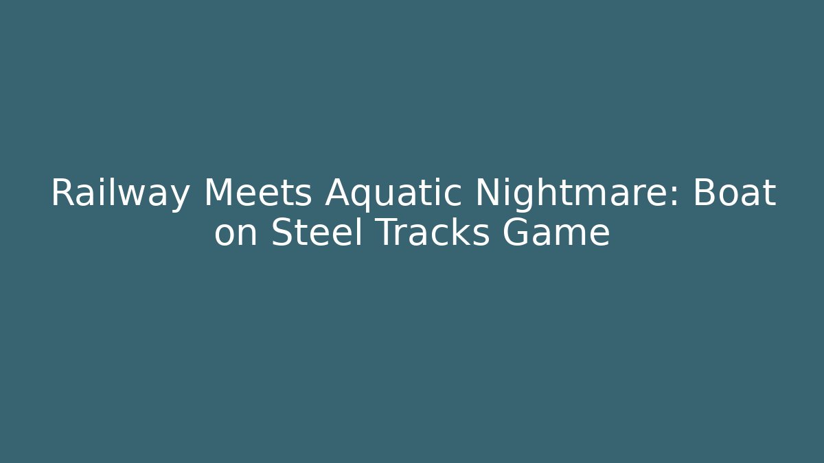 Railway Meets Aquatic Nightmare: Boat on Steel Tracks Game