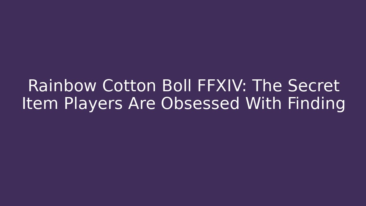 Rainbow Cotton Boll FFXIV: The Secret Item Players Are Obsessed With Finding