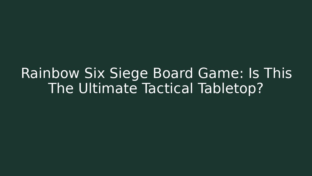 Rainbow Six Siege Board Game: Is This The Ultimate Tactical Tabletop?