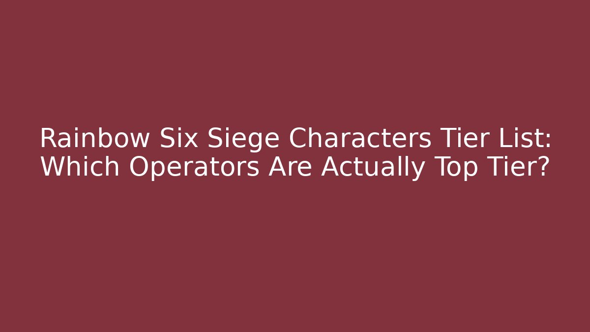 Rainbow Six Siege Characters Tier List: Which Operators Are Actually Top Tier?