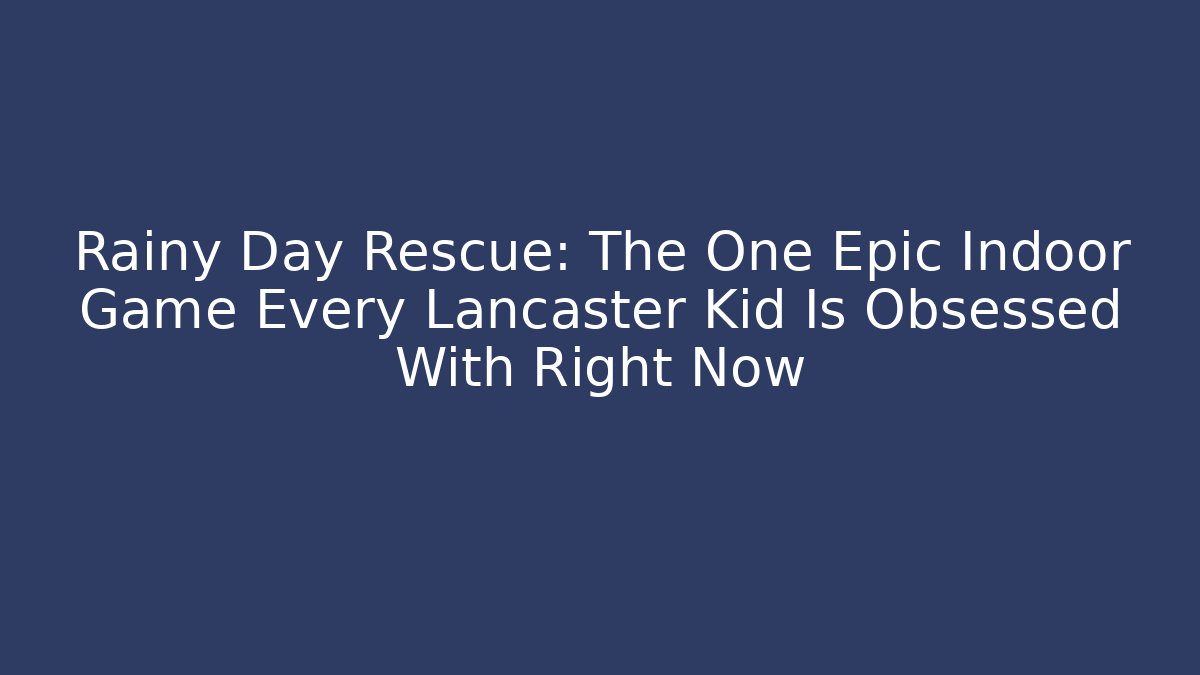 Rainy Day Rescue: The One Epic Indoor Game Every Lancaster Kid Is Obsessed With Right Now