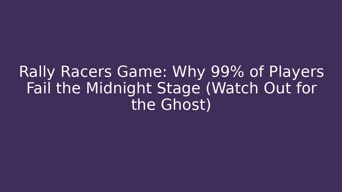 Rally Racers Game: Why 99% of Players Fail the Midnight Stage (Watch Out for the Ghost)