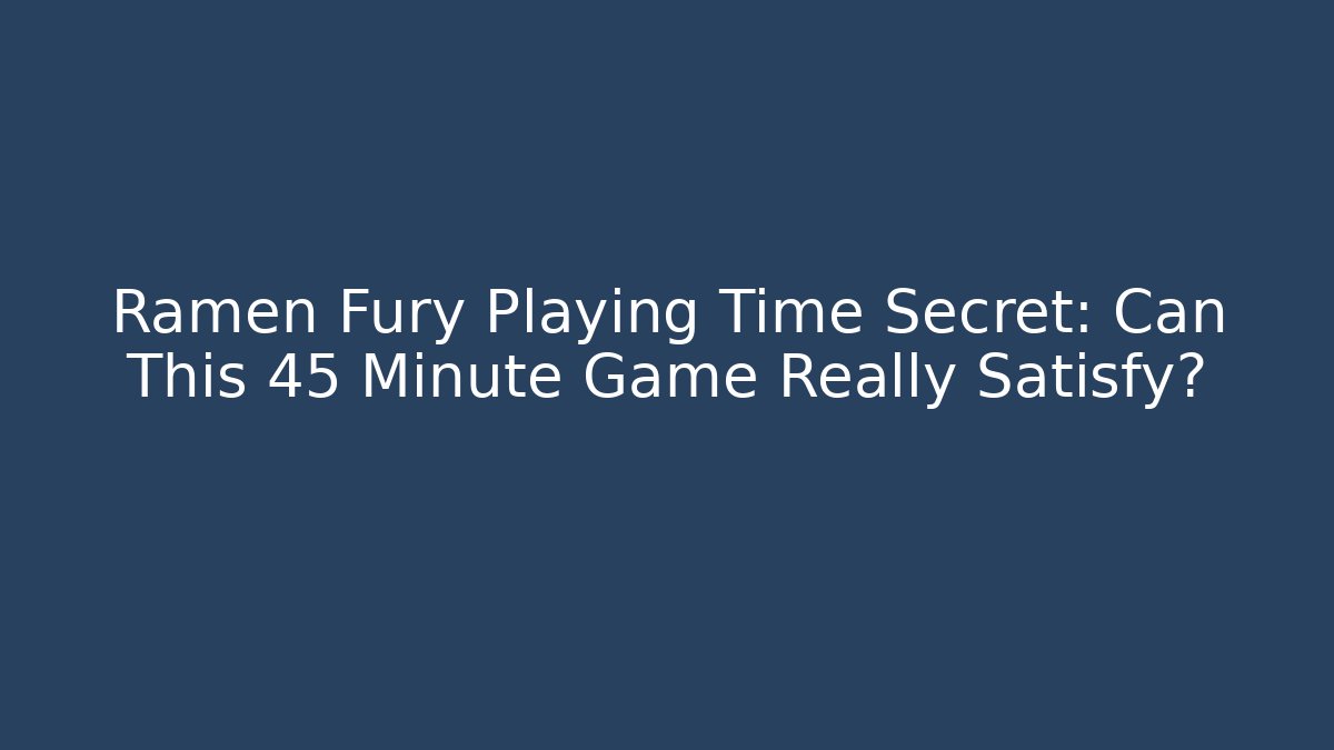 Ramen Fury Playing Time Secret: Can This 45 Minute Game Really Satisfy?