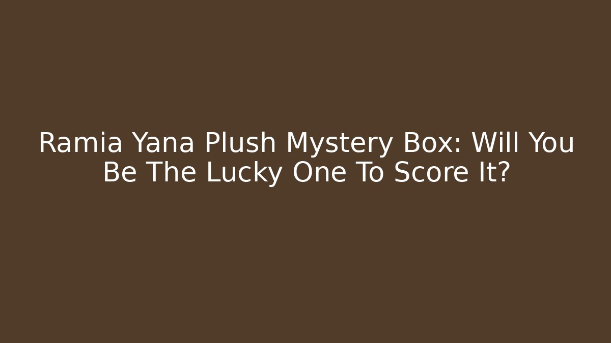 Ramia Yana Plush Mystery Box: Will You Be The Lucky One To Score It?